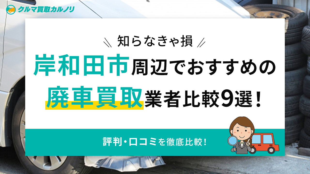 知らなきゃ損】岸和田市周辺でおすすめの廃車買取業者比較9選！評判 